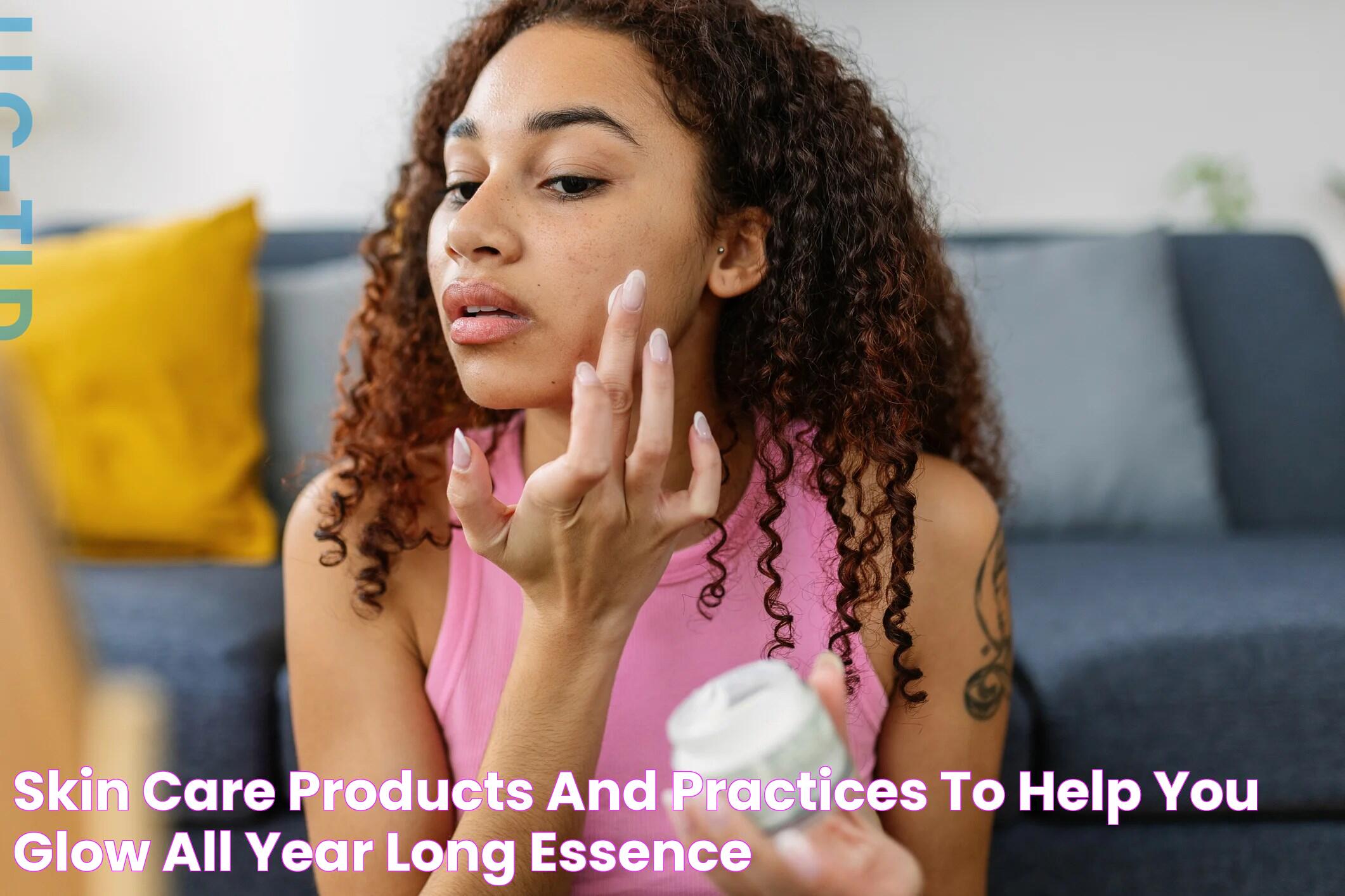 Skin Care Products And Practices To Help You Glow All Year Long Essence